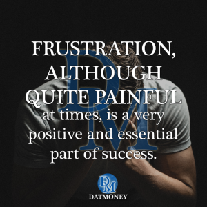 Frustration, although quite painful at times, is a very positive and essential part of success.